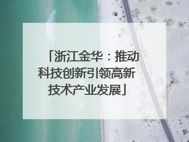 浙江金华：推动科技创新引领高新技术产业发展