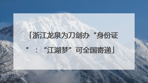 浙江龙泉为刀剑办“身份证”：“江湖梦”可全国寄递