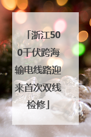 浙江500千伏跨海输电线路迎来首次双线检修