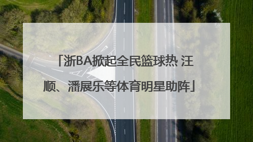 浙BA掀起全民篮球热 汪顺、潘展乐等体育明星助阵