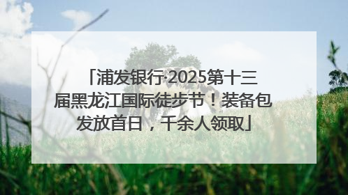浦发银行·2025第十三届黑龙江国际徒步节！装备包发放首日，千余人领取