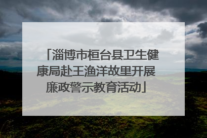 淄博市桓台县卫生健康局赴王渔洋故里开展廉政警示教育活动