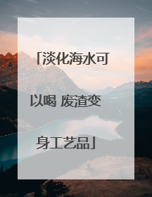 淡化海水可以喝 废渣变身工艺品