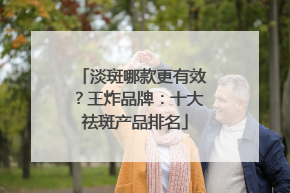 淡斑哪款更有效？王炸品牌：十大祛斑产品排名