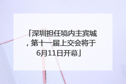 深圳担任境内主宾城，第十一届上交会将于6月11日开幕
