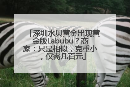 深圳水贝黄金出现黄金版Labubu？商家：只是相似，克重小，仅需几百元