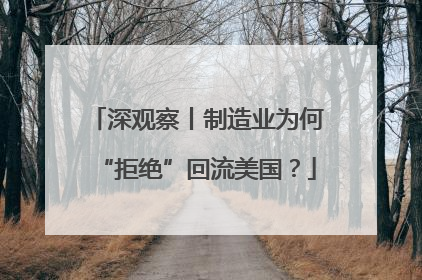 深观察丨制造业为何“拒绝”回流美国？