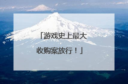 游戏史上最大收购案放行！