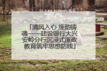 清风入心 廉韵铸魂——建设银行大兴安岭分行沉浸式廉政教育筑牢思想防线