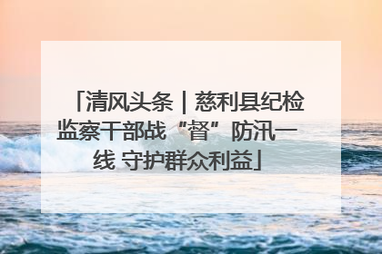 清风头条｜慈利县纪检监察干部战“督”防汛一线 守护群众利益