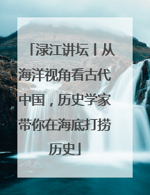 渌江讲坛丨从海洋视角看古代中国，历史学家带你在海底打捞历史