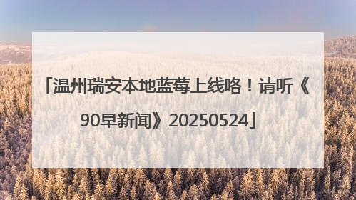 温州瑞安本地蓝莓上线咯！请听《90早新闻》20250524