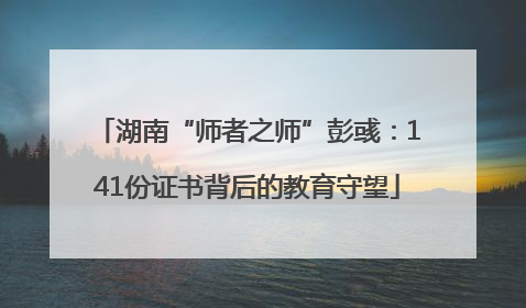 湖南“师者之师”彭彧：141份证书背后的教育守望