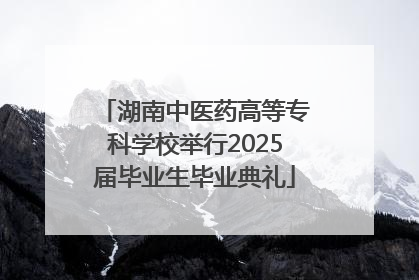 湖南中医药高等专科学校举行2025届毕业生毕业典礼