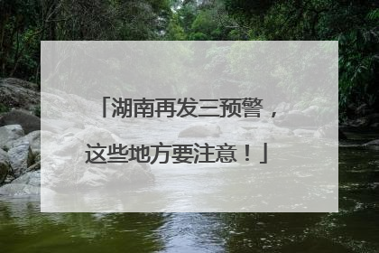 湖南再发三预警，这些地方要注意！