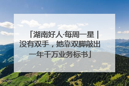 湖南好人·每周一星｜没有双手，她靠双脚敲出一年千万业务标书
