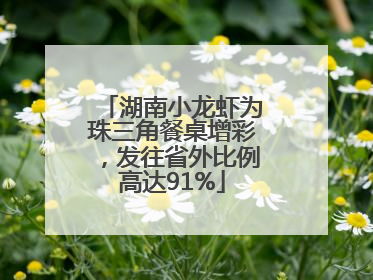 湖南小龙虾为珠三角餐桌增彩，发往省外比例高达91%