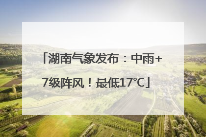 湖南气象发布：中雨+7级阵风！最低17℃