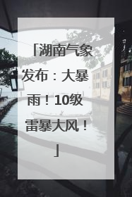 湖南气象发布：大暴雨！10级雷暴大风！
