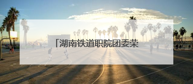湖南铁道职院团委荣获“株洲共青团宣传工作先进单位”称号