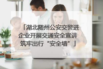 湖北随州公安交警进企业开展交通安全宣讲筑牢出行“安全墙”