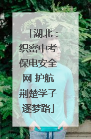 湖北：织密中考保电安全网 护航荆楚学子逐梦路
