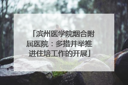 滨州医学院烟合附属医院：多措并举推进住培工作的开展