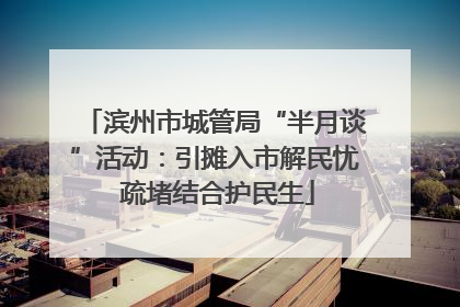 滨州市城管局“半月谈”活动：引摊入市解民忧 疏堵结合护民生
