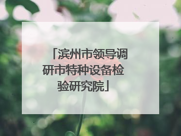 滨州市领导调研市特种设备检验研究院