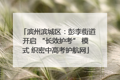 滨州滨城区：彭李街道开启 “长效护考” 模式 织密中高考护航网