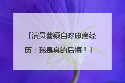 演员曹颖自曝患癌经历：我是真的后悔！