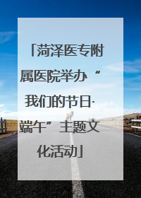 菏泽医专附属医院举办“我们的节日·端午”主题文化活动