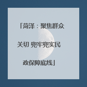 菏泽：聚焦群众关切 兜牢兜实民政保障底线