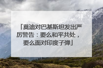 莫迪对巴基斯坦发出严厉警告：要么和平共处，要么面对印度子弹