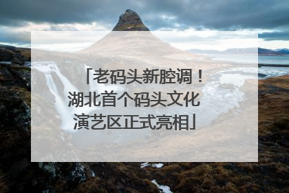 老码头新腔调！湖北首个码头文化演艺区正式亮相