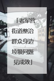 老军营街道整治群众身边垃圾问题见成效