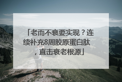 老而不衰要实现？连续补充8周胶原蛋白肽，直击衰老根源