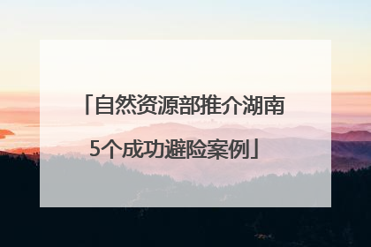 自然资源部推介湖南5个成功避险案例