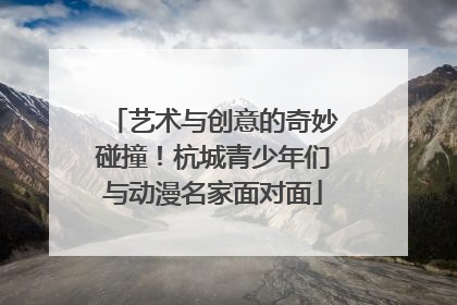 艺术与创意的奇妙碰撞！杭城青少年们与动漫名家面对面