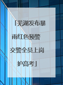 芜湖发布暴雨红色预警 交警全员上岗护高考