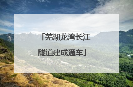 芜湖龙湾长江隧道建成通车