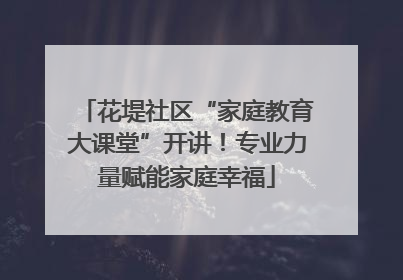 花堤社区“家庭教育大课堂”开讲！专业力量赋能家庭幸福