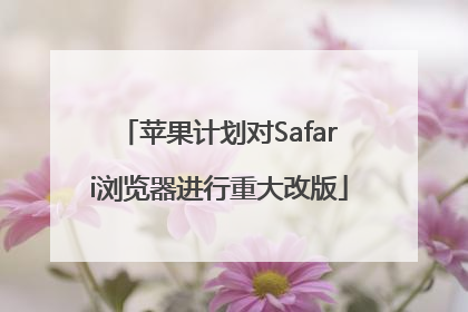 苹果计划对Safari浏览器进行重大改版