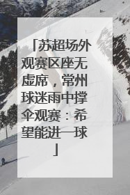 苏超场外观赛区座无虚席，常州球迷雨中撑伞观赛：希望能进一球