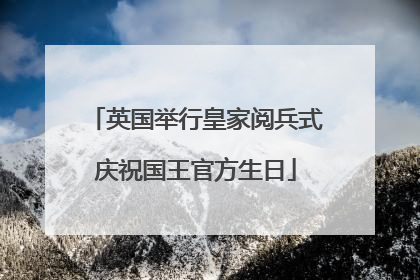 英国举行皇家阅兵式庆祝国王官方生日