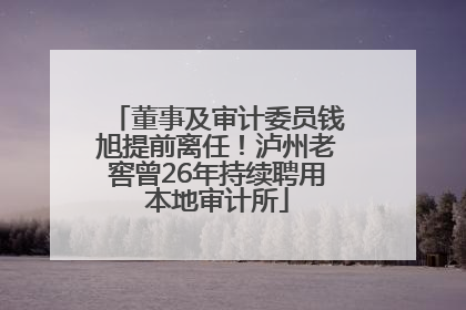 董事及审计委员钱旭提前离任！泸州老窖曾26年持续聘用本地审计所