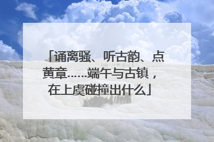 诵离骚、听古韵、点黄章……端午与古镇，在上虞碰撞出什么