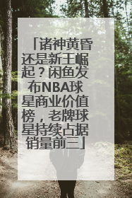 诸神黄昏还是新王崛起？闲鱼发布NBA球星商业价值榜，老牌球星持续占据销量前三
