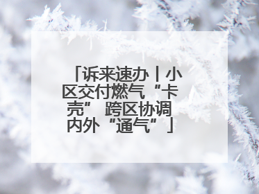 诉来速办丨小区交付燃气“卡壳” 跨区协调内外“通气”