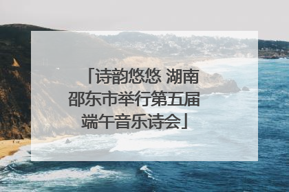 诗韵悠悠 湖南邵东市举行第五届端午音乐诗会